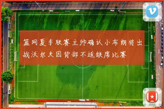 篮网夏季联赛主帅确认小布朗将出战沃尔夫因背部不适缺席比赛