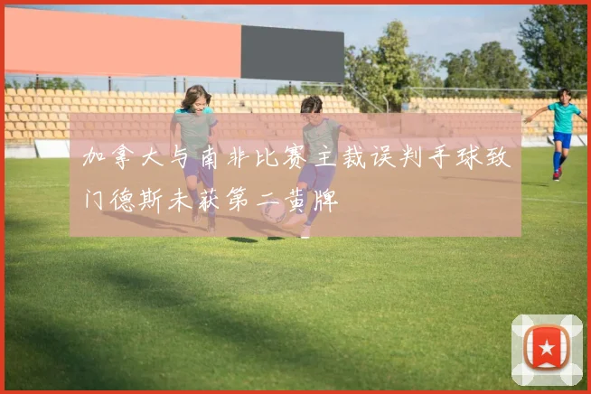 加拿大与南非比赛主裁误判手球致门德斯未获第二黄牌