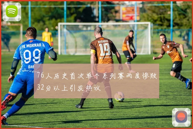 76人历史首次单个系列赛两度惨败32分以上引发热议