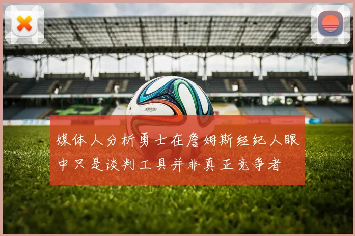 媒体人分析勇士在詹姆斯经纪人眼中只是谈判工具并非真正竞争者