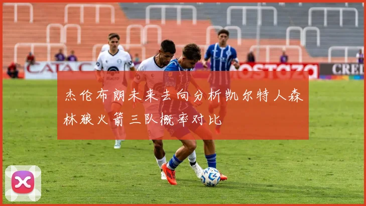 杰伦布朗未来去向分析凯尔特人森林狼火箭三队概率对比