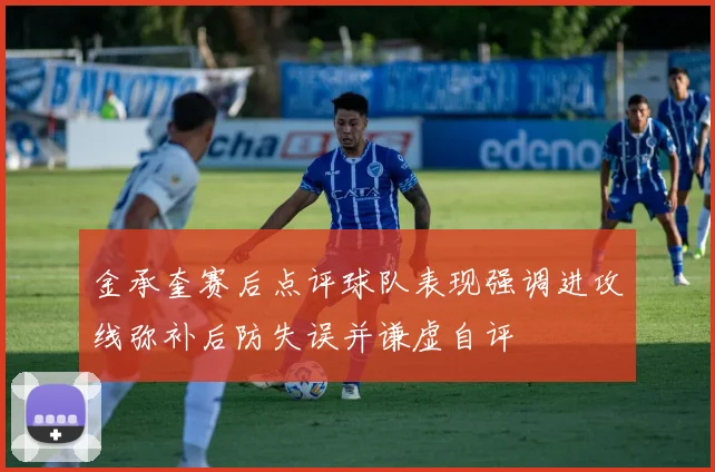 金承奎赛后点评球队表现强调进攻线弥补后防失误并谦虚自评