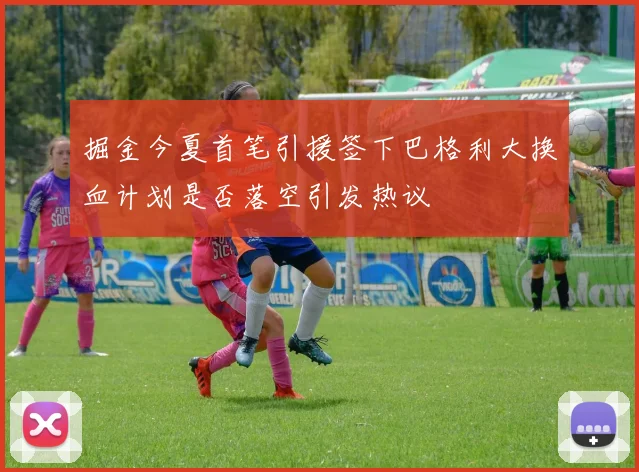 掘金今夏首笔引援签下巴格利大换血计划是否落空引发热议
