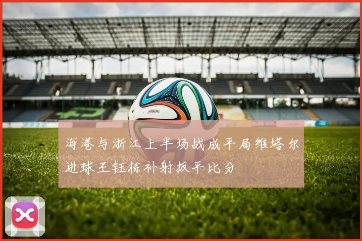 海港与浙江上半场战成平局维塔尔进球王钰栋补射扳平比分