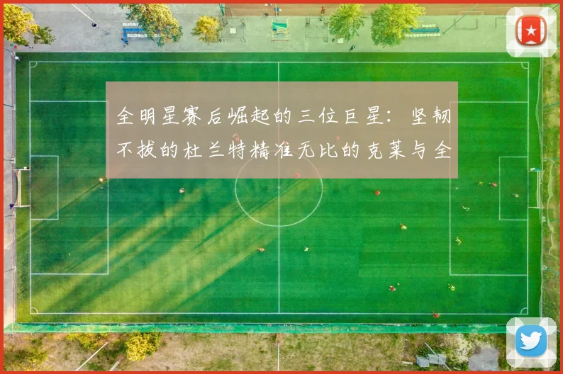 全明星赛后崛起的三位巨星：坚韧不拔的杜兰特精准无比的克莱与全能大师哈登
