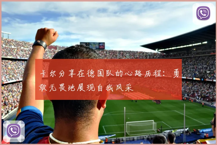 卡尔分享在德国队的心路历程：勇敢无畏地展现自我风采