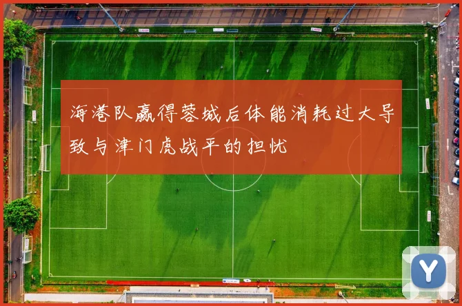 海港队赢得蓉城后体能消耗过大导致与津门虎战平的担忧