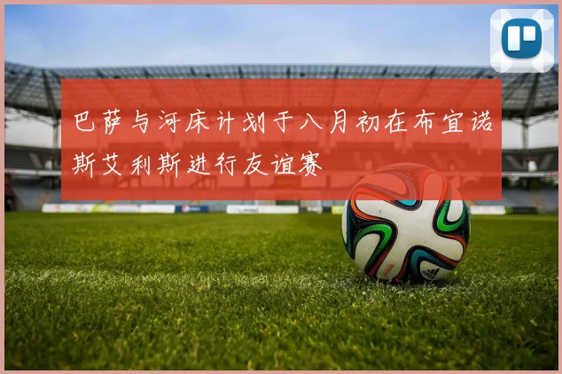 巴萨与河床计划于八月初在布宜诺斯艾利斯进行友谊赛