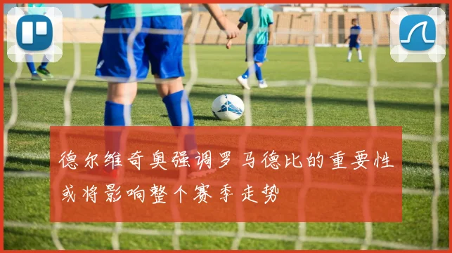 德尔维奇奥强调罗马德比的重要性或将影响整个赛季走势
