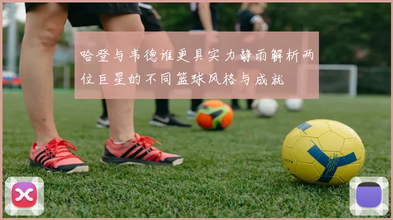 哈登与韦德谁更具实力静雨解析两位巨星的不同篮球风格与成就