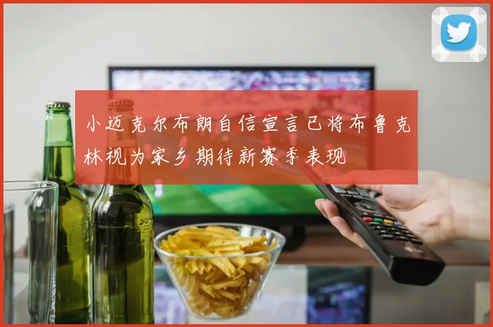 小迈克尔布朗自信宣言已将布鲁克林视为家乡期待新赛季表现