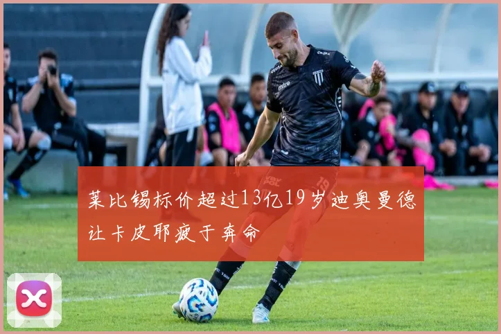 莱比锡标价超过13亿19岁迪奥曼德让卡皮耶疲于奔命