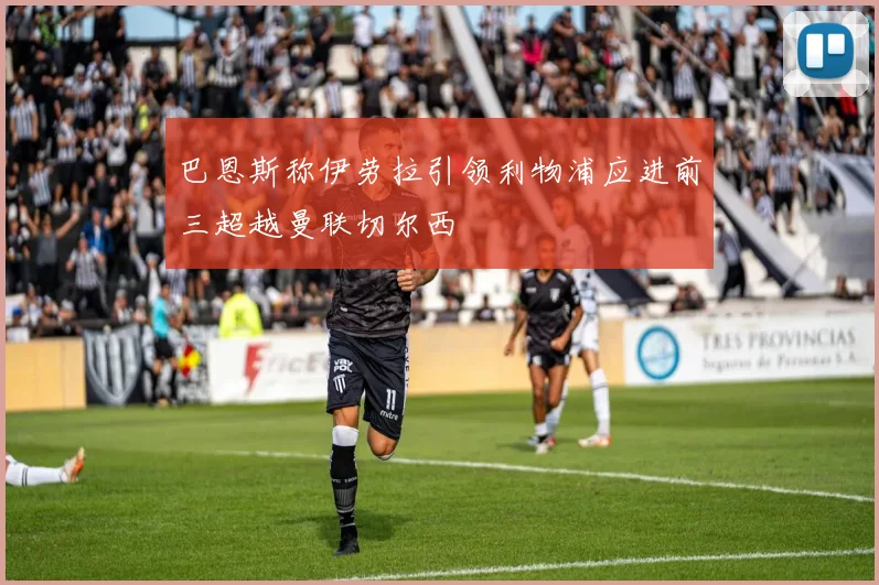巴恩斯称伊劳拉引领利物浦应进前三超越曼联切尔西