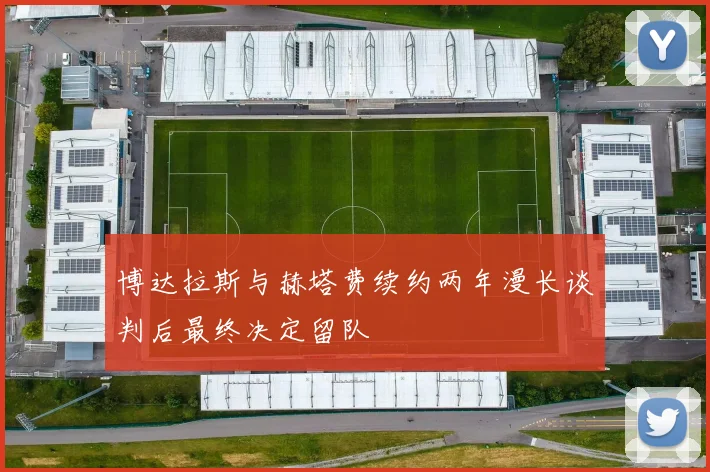 博达拉斯与赫塔费续约两年漫长谈判后最终决定留队