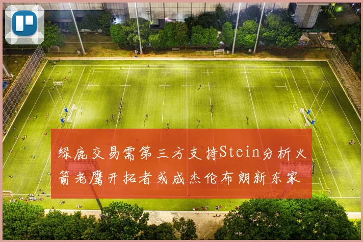 绿鹿交易需第三方支持Stein分析火箭老鹰开拓者或成杰伦布朗新东家
