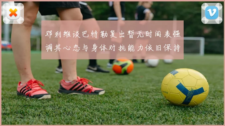邓利维谈巴特勒复出暂无时间表强调其心态与身体对抗能力依旧保持
