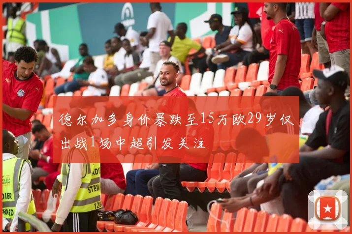 德尔加多身价暴跌至15万欧29岁仅出战1场中超引发关注