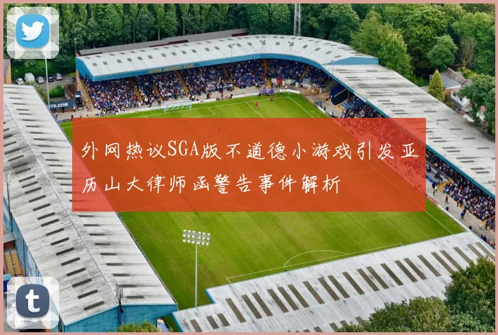 外网热议SGA版不道德小游戏引发亚历山大律师函警告事件解析