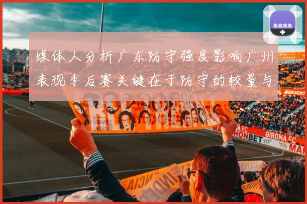 媒体人分析广东防守强度影响广州表现季后赛关键在于防守的较量与适应能力