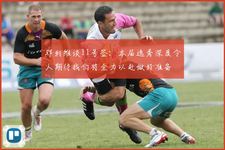 邓利维谈11号签：本届选秀深度令人期待我们将全力以赴做好准备