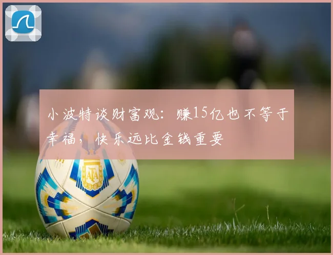 小波特谈财富观：赚15亿也不等于幸福，快乐远比金钱重要