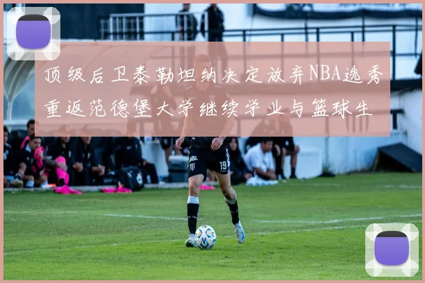 顶级后卫泰勒坦纳决定放弃NBA选秀重返范德堡大学继续学业与篮球生涯