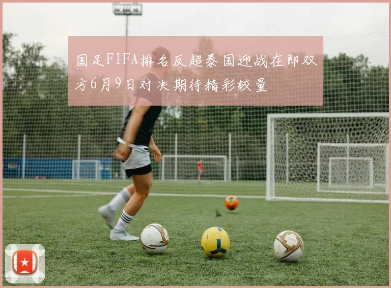 国足FIFA排名反超泰国迎战在即双方6月9日对决期待精彩较量