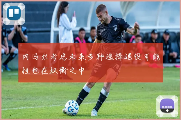 内马尔考虑未来多种选择退役可能性也在权衡之中