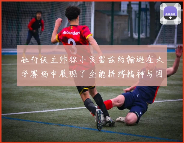 独行侠主帅称小莫雷兹约翰逊在大学赛场中展现了全能拼搏精神与团队奉献精神