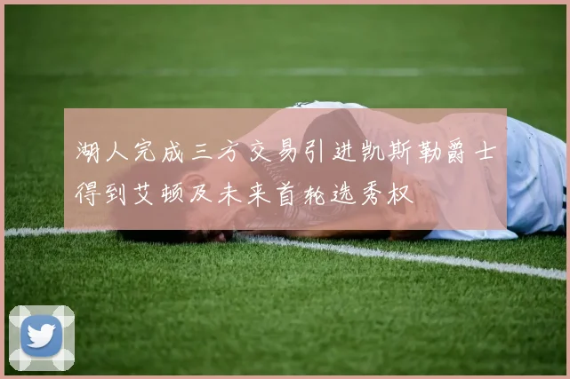 湖人完成三方交易引进凯斯勒爵士得到艾顿及未来首轮选秀权